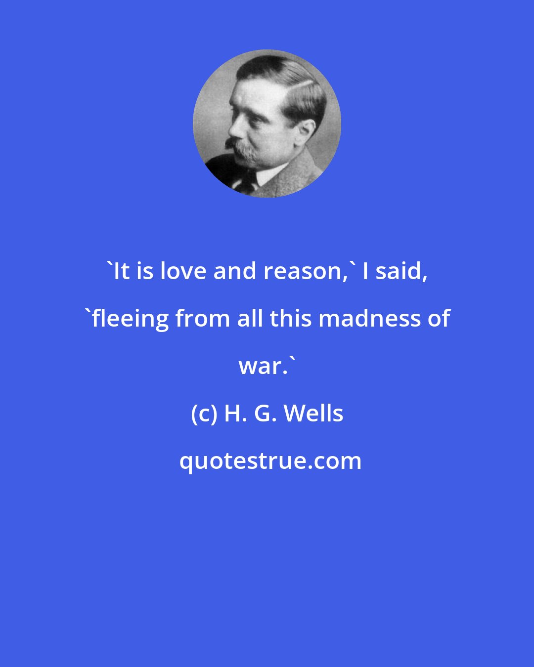 H. G. Wells: 'It is love and reason,' I said, 'fleeing from all this madness of war.'