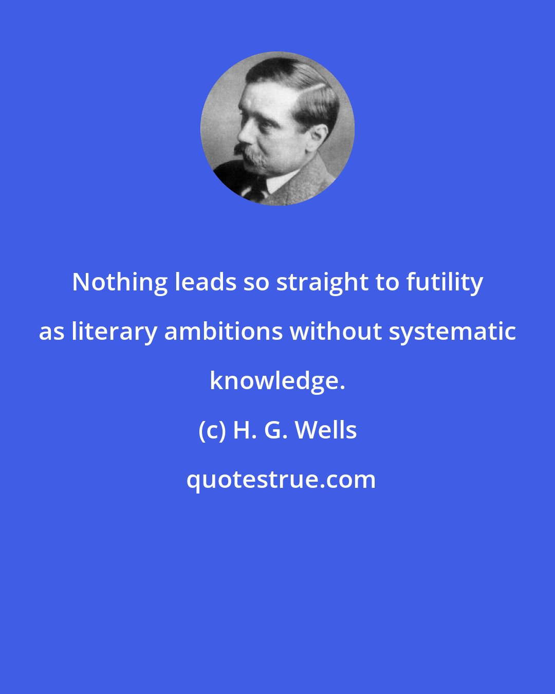 H. G. Wells: Nothing leads so straight to futility as literary ambitions without systematic knowledge.