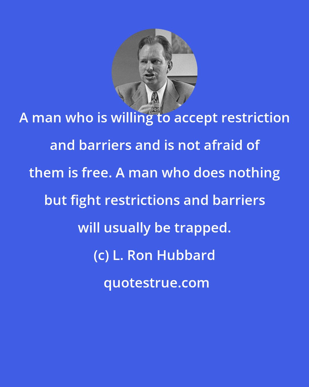 L. Ron Hubbard: A man who is willing to accept restriction and barriers and is not afraid of them is free. A man who does nothing but fight restrictions and barriers will usually be trapped.