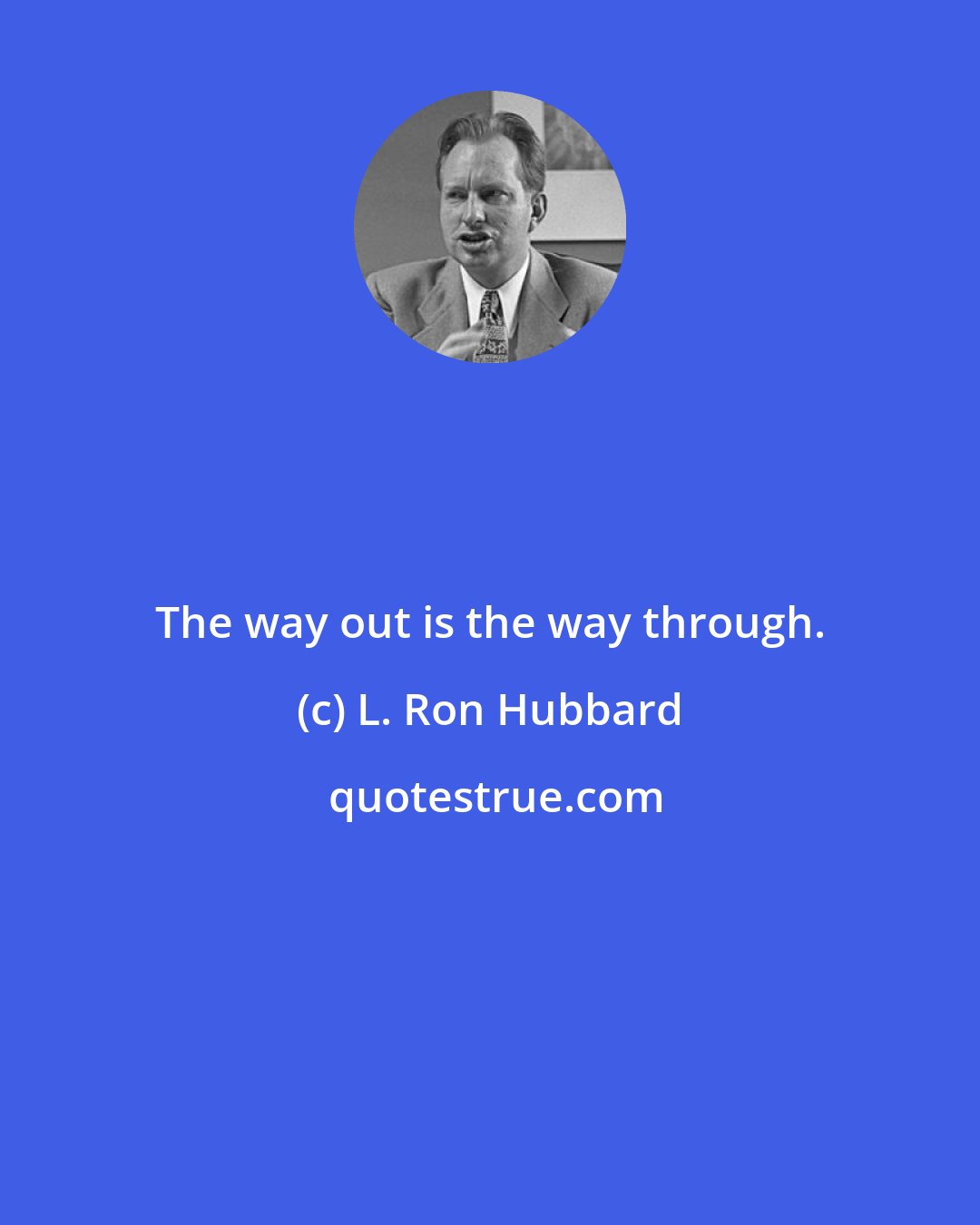 L. Ron Hubbard: The way out is the way through.