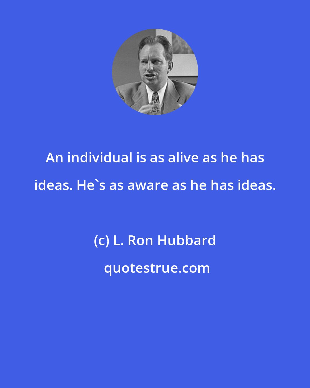L. Ron Hubbard: An individual is as alive as he has ideas. He's as aware as he has ideas.