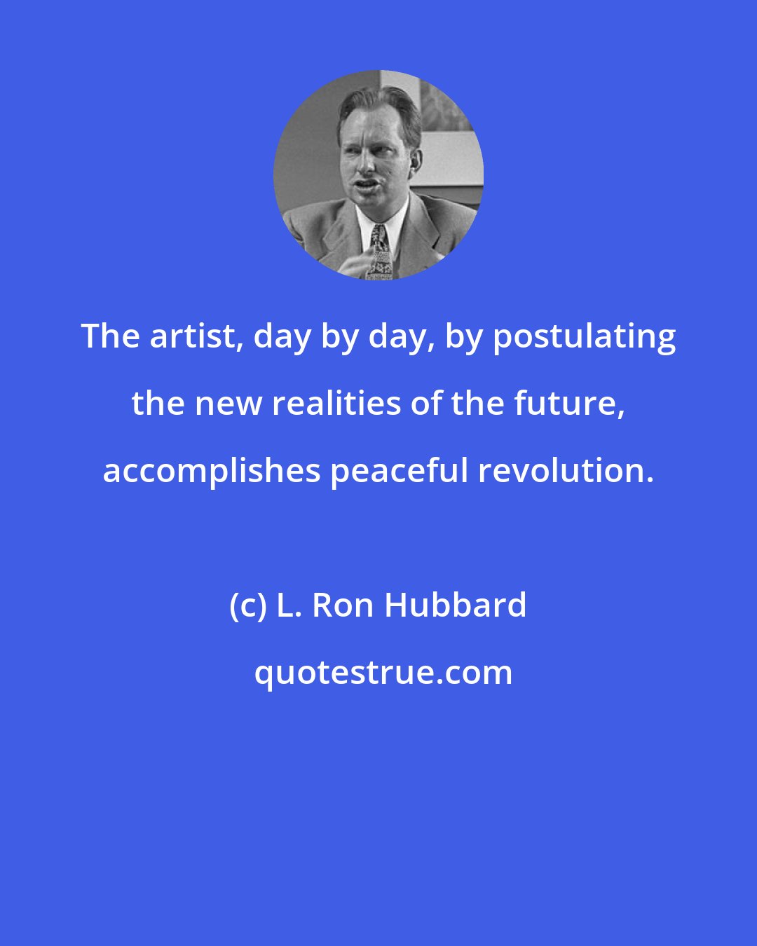 L. Ron Hubbard: The artist, day by day, by postulating the new realities of the future, accomplishes peaceful revolution.