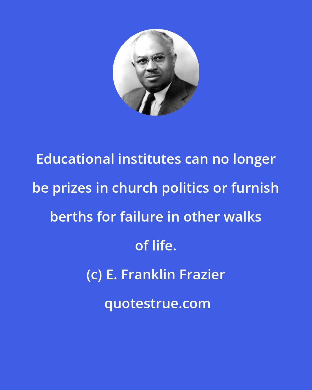 E. Franklin Frazier: Educational institutes can no longer be prizes in church politics or furnish berths for failure in other walks of life.