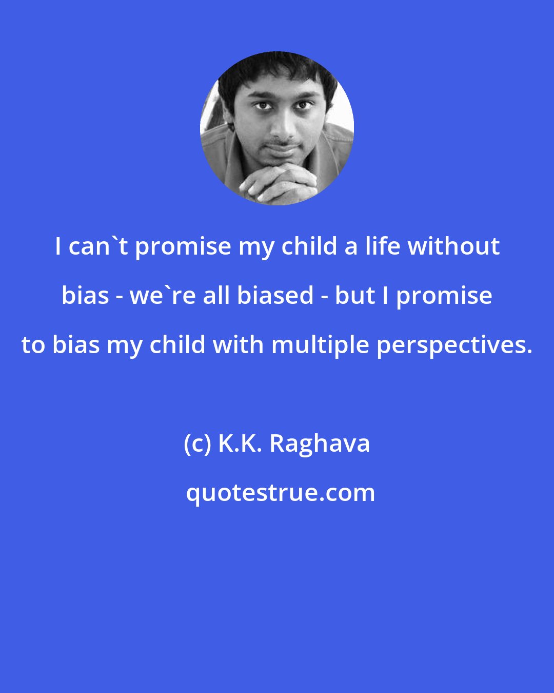 K.K. Raghava: I can't promise my child a life without bias - we're all biased - but I promise to bias my child with multiple perspectives.