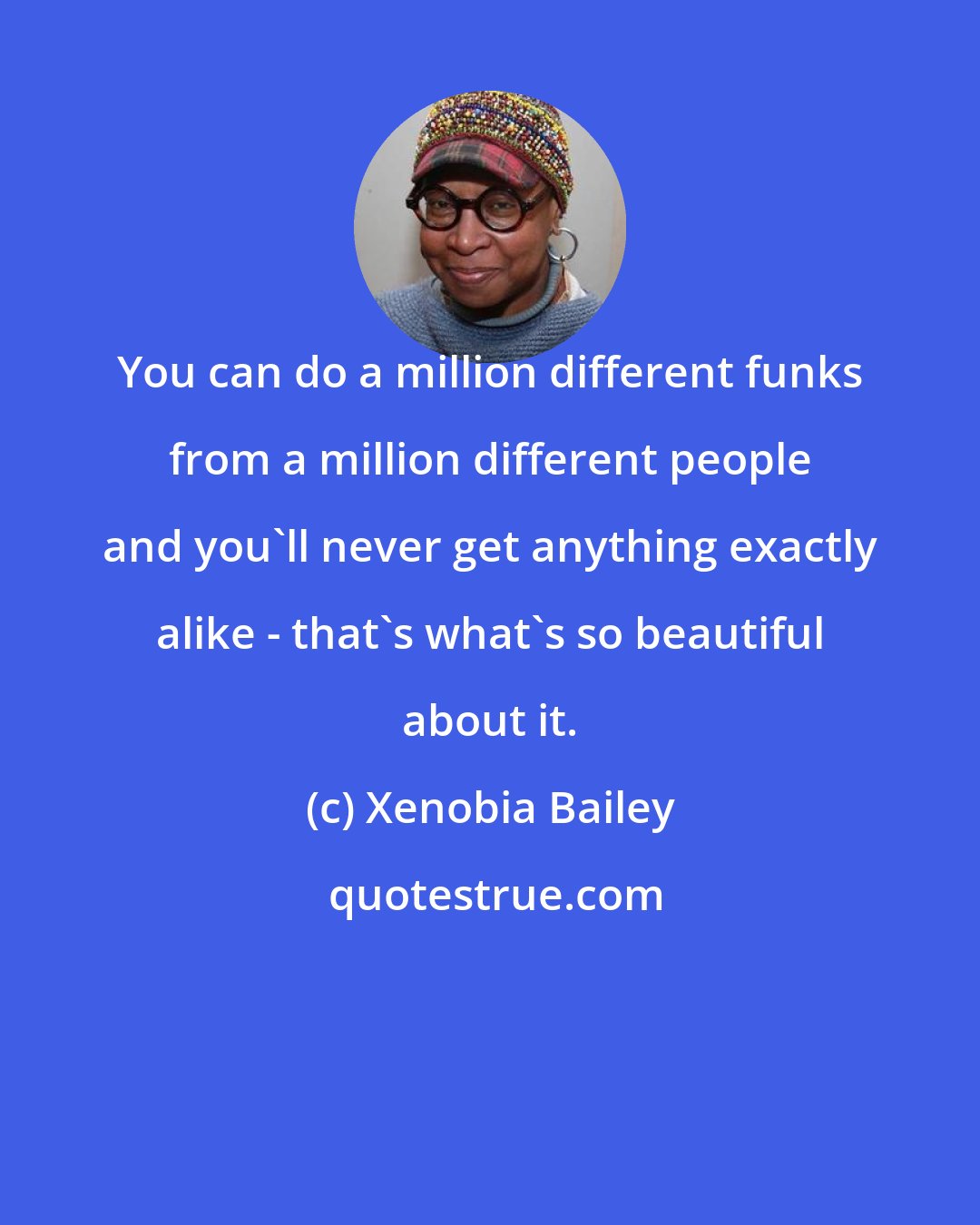 Xenobia Bailey: You can do a million different funks from a million different people and you'll never get anything exactly alike - that's what's so beautiful about it.