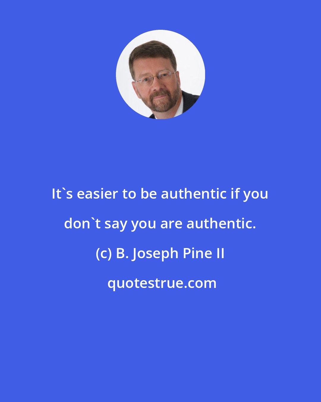 B. Joseph Pine II: It's easier to be authentic if you don't say you are authentic.