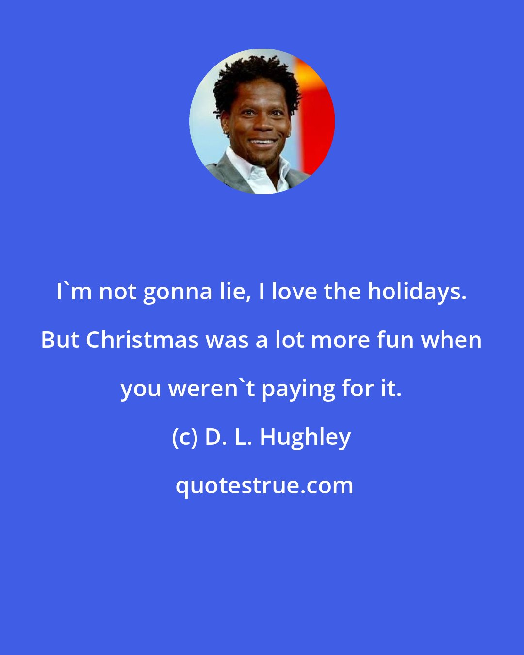 D. L. Hughley: I'm not gonna lie, I love the holidays. But Christmas was a lot more fun when you weren't paying for it.