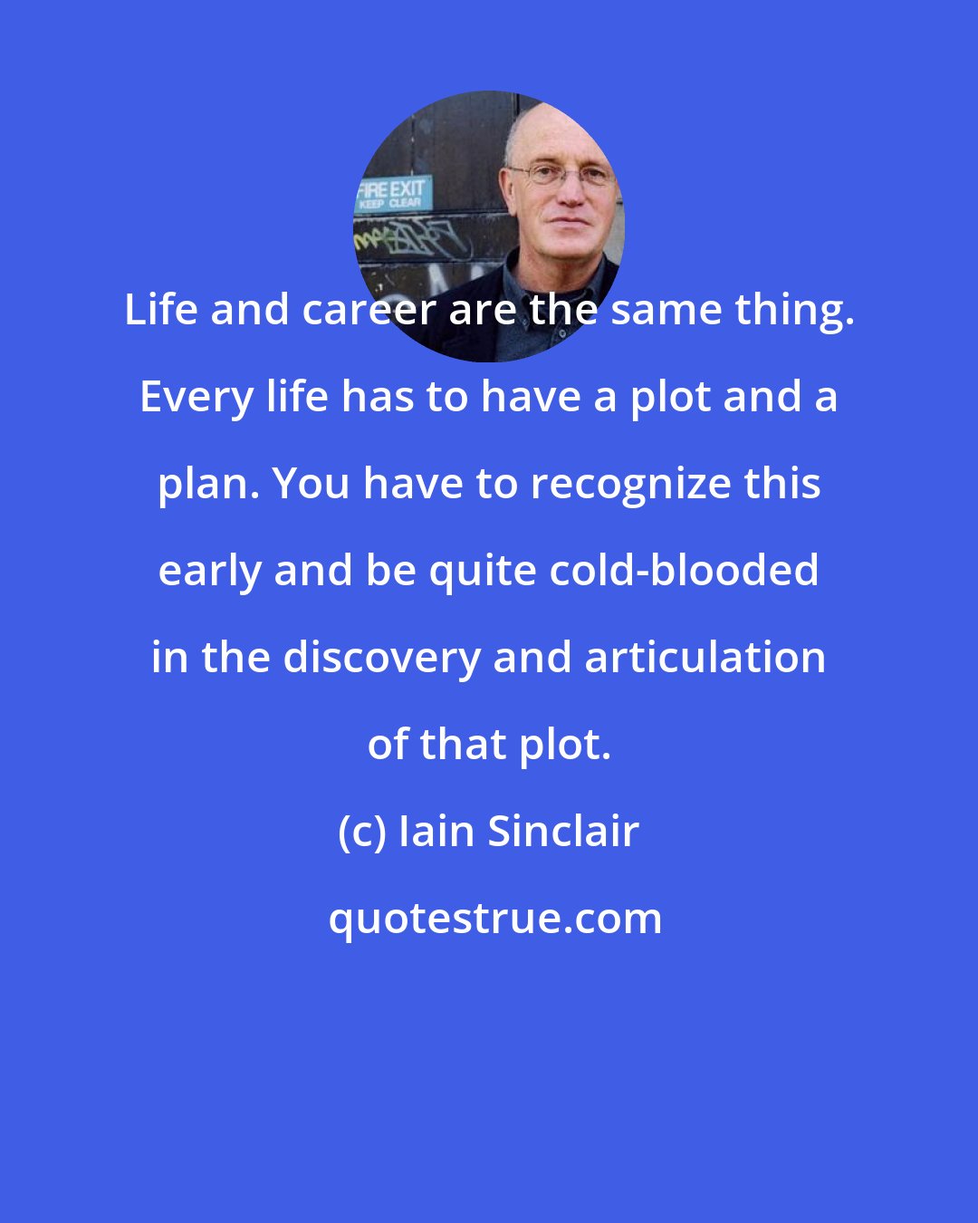 Iain Sinclair: Life and career are the same thing. Every life has to have a plot and a plan. You have to recognize this early and be quite cold-blooded in the discovery and articulation of that plot.