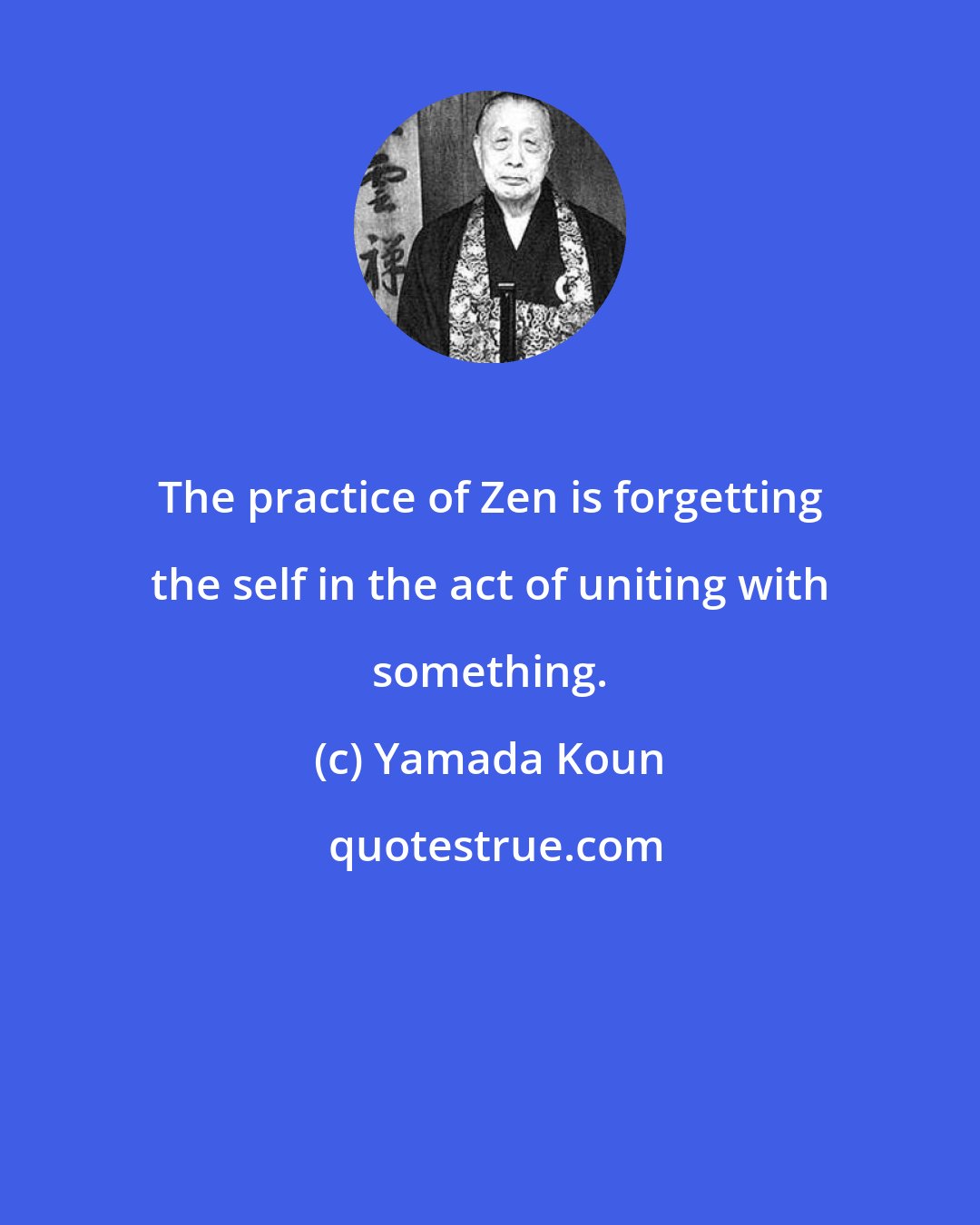 Yamada Koun: The practice of Zen is forgetting the self in the act of uniting with something.