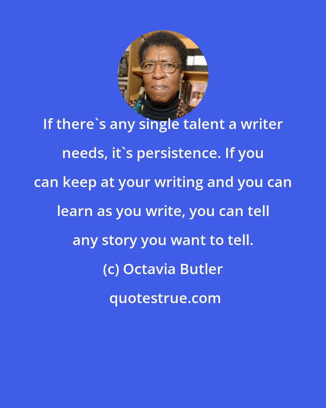 Octavia Butler: If there's any single talent a writer needs, it's persistence. If you can keep at your writing and you can learn as you write, you can tell any story you want to tell.