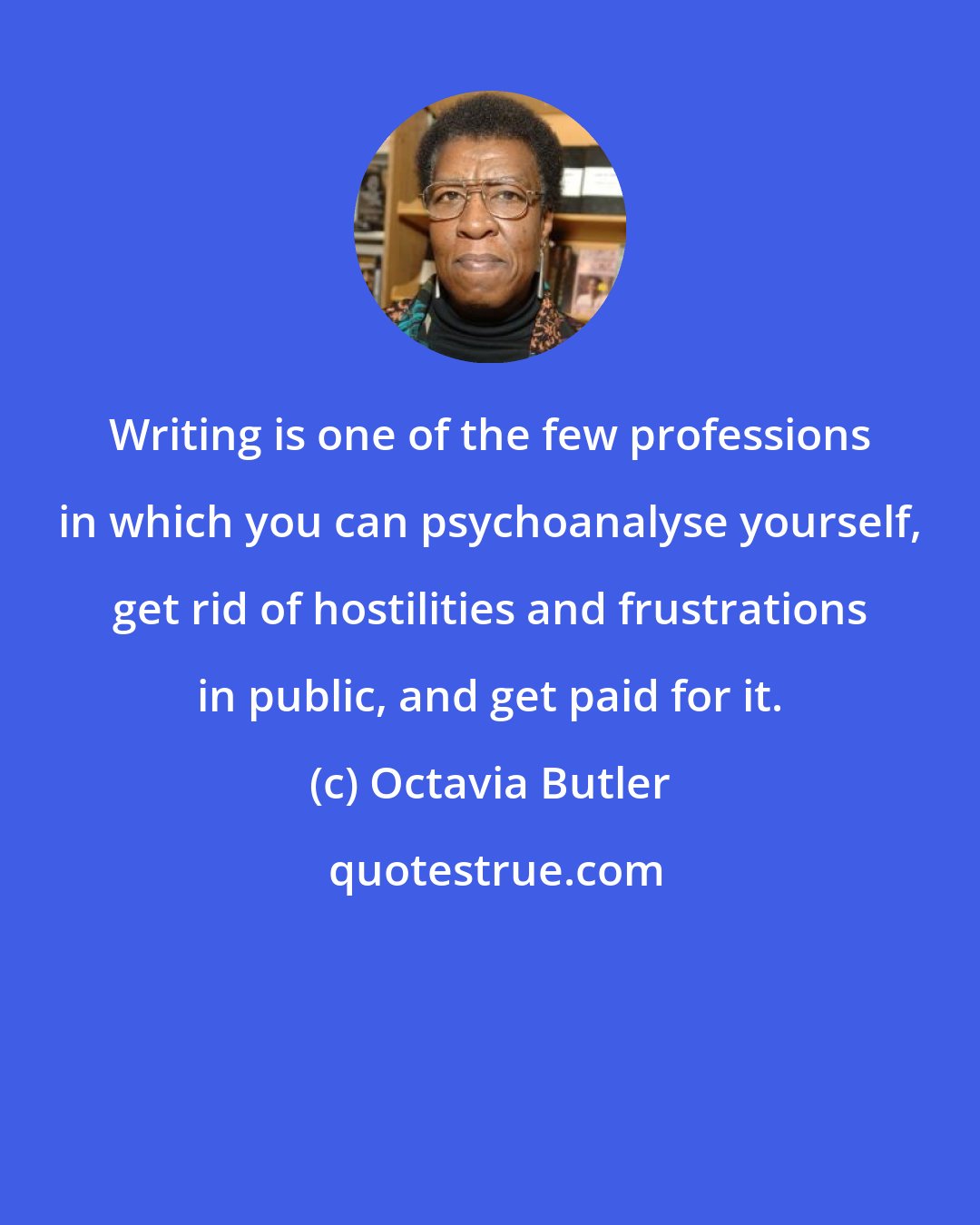 Octavia Butler: Writing is one of the few professions in which you can psychoanalyse yourself, get rid of hostilities and frustrations in public, and get paid for it.