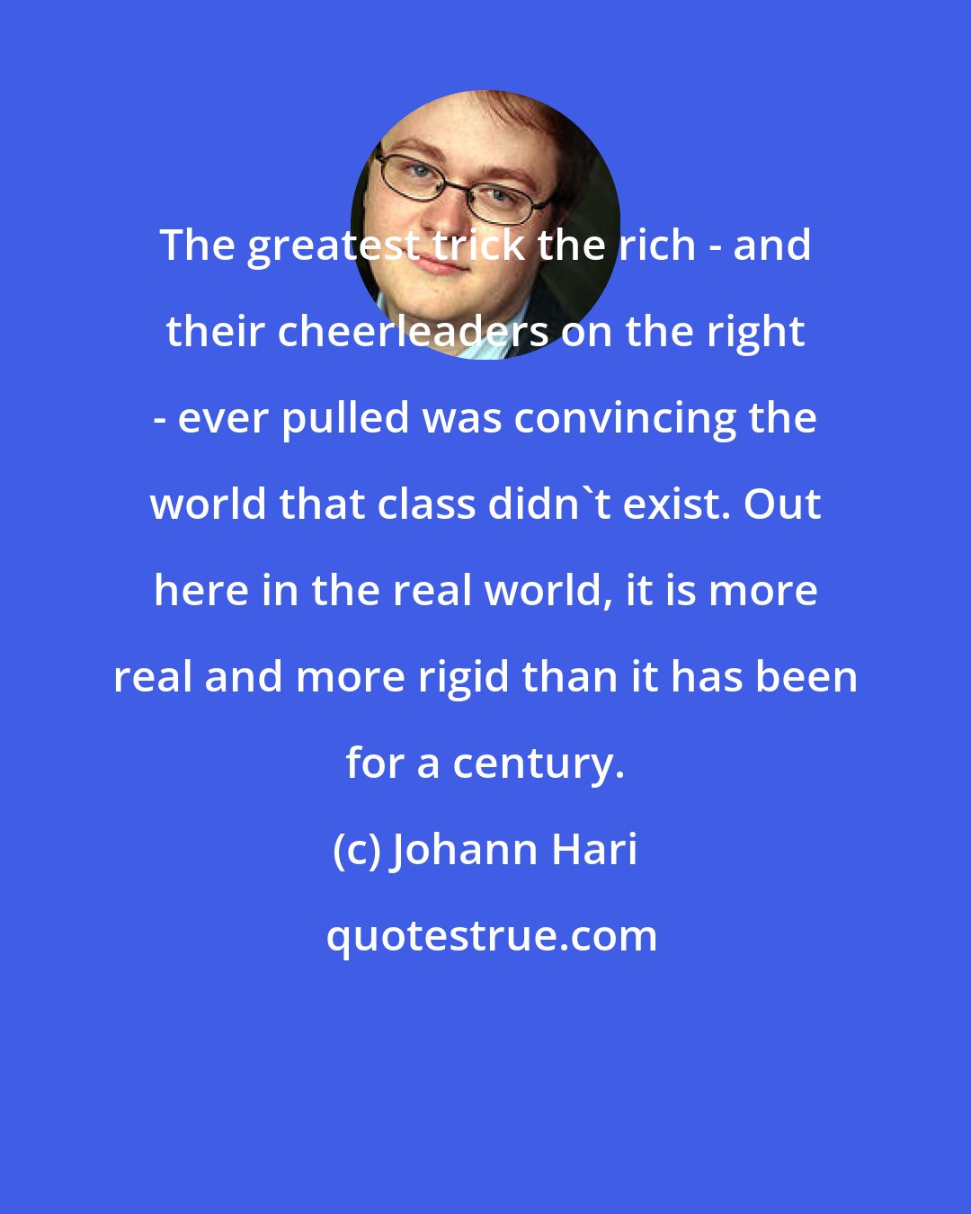 Johann Hari: The greatest trick the rich - and their cheerleaders on the right - ever pulled was convincing the world that class didn't exist. Out here in the real world, it is more real and more rigid than it has been for a century.