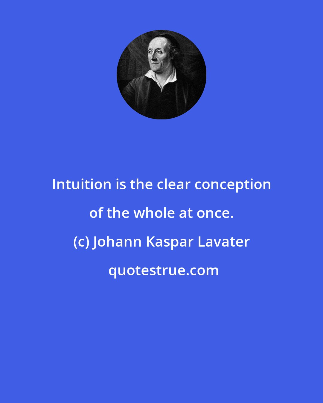 Johann Kaspar Lavater: Intuition is the clear conception of the whole at once.