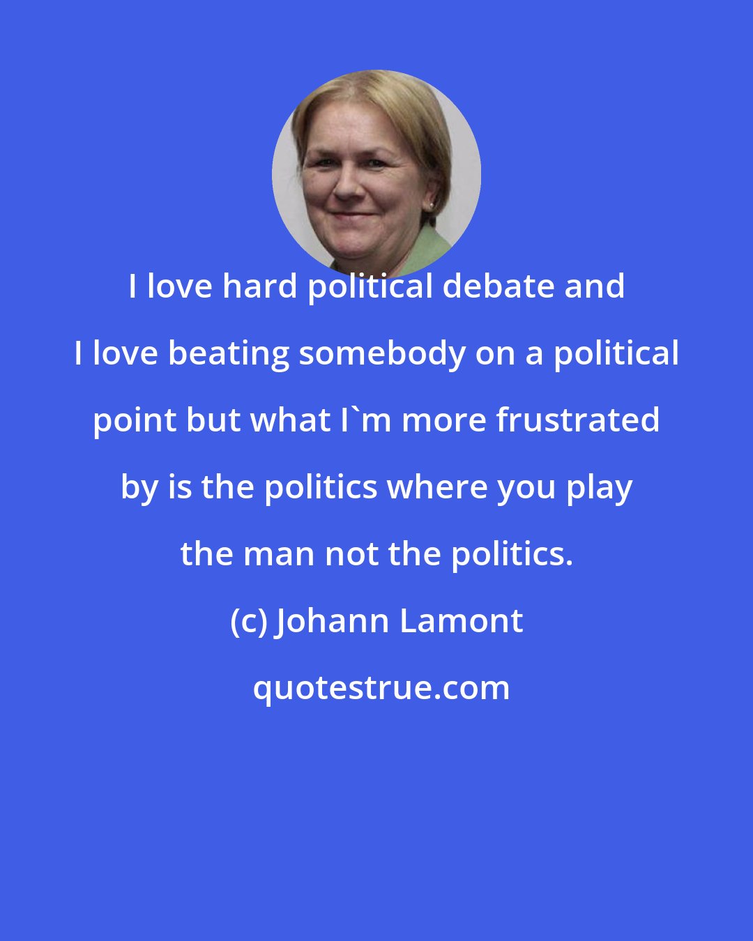 Johann Lamont: I love hard political debate and I love beating somebody on a political point but what I'm more frustrated by is the politics where you play the man not the politics.