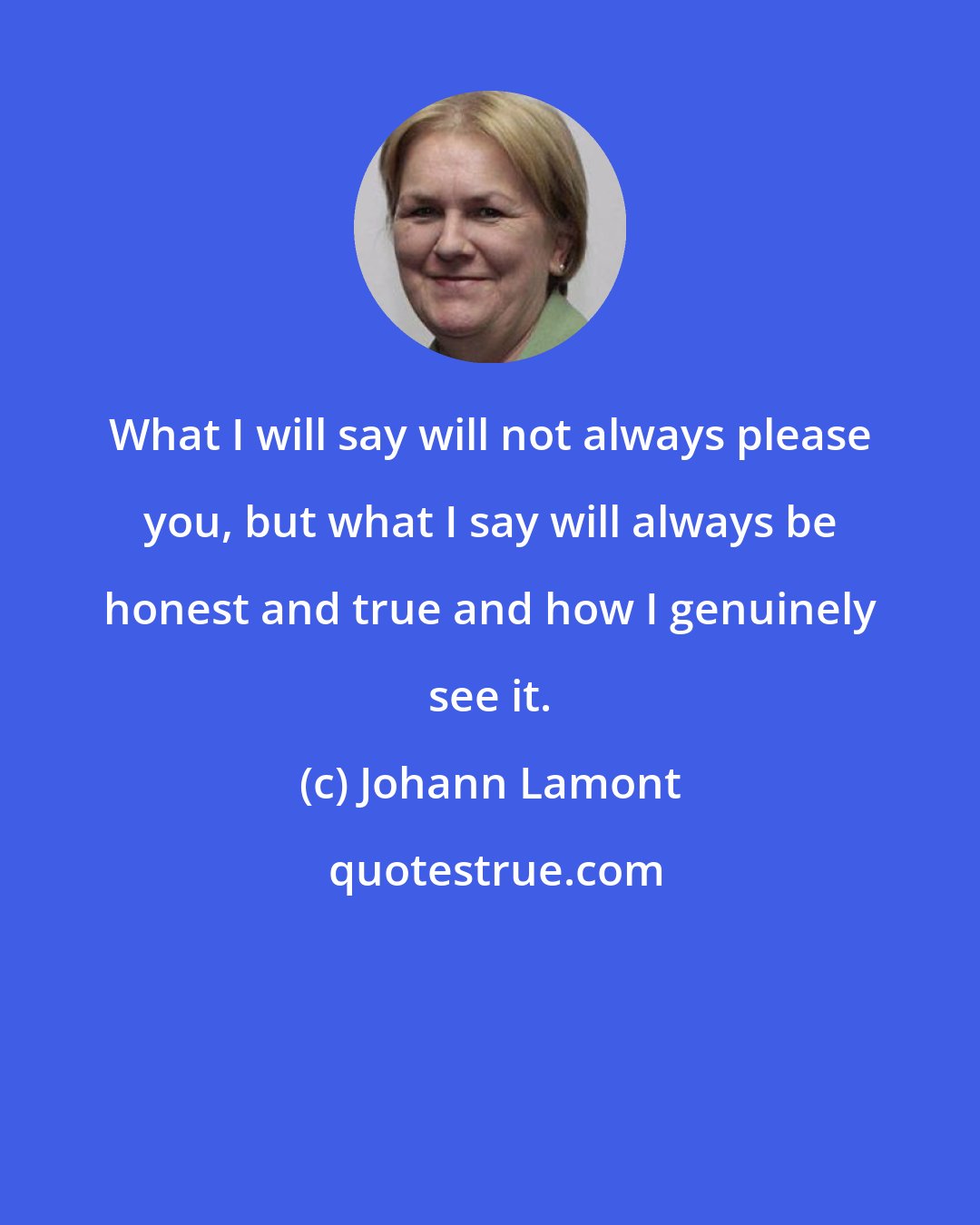 Johann Lamont: What I will say will not always please you, but what I say will always be honest and true and how I genuinely see it.