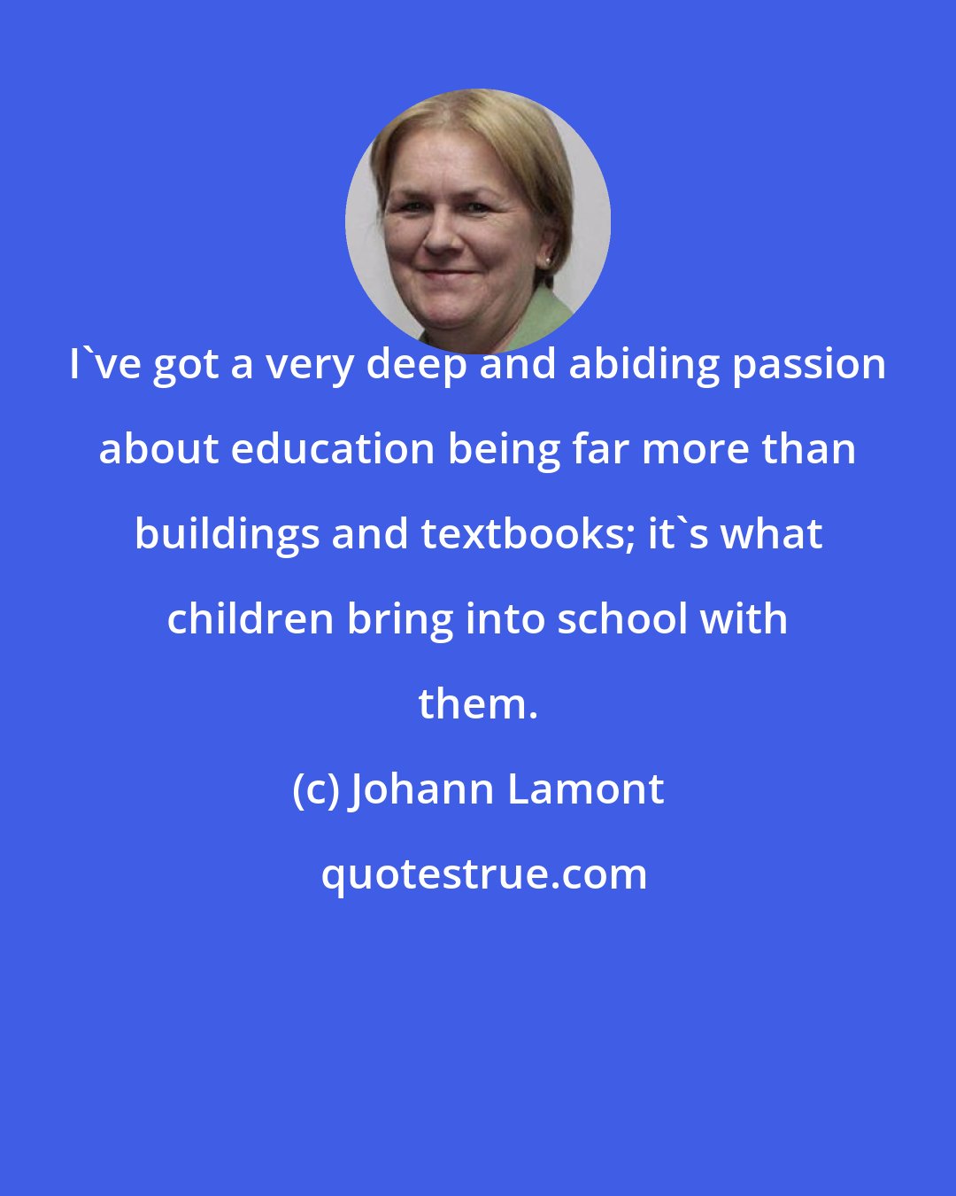 Johann Lamont: I've got a very deep and abiding passion about education being far more than buildings and textbooks; it's what children bring into school with them.