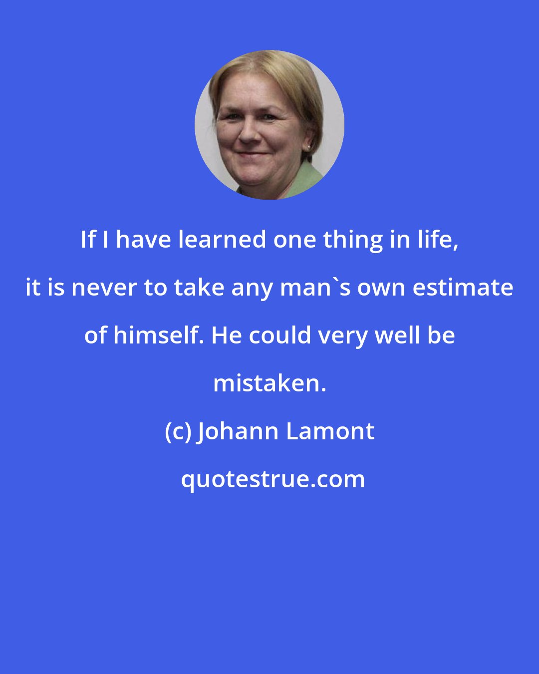 Johann Lamont: If I have learned one thing in life, it is never to take any man's own estimate of himself. He could very well be mistaken.