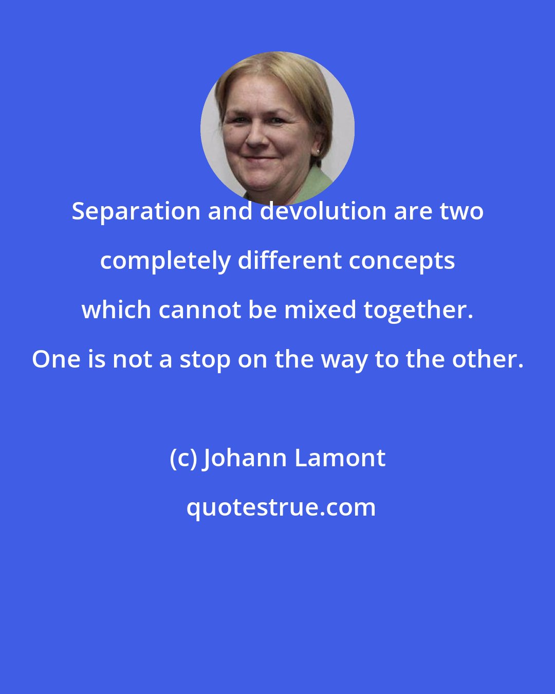 Johann Lamont: Separation and devolution are two completely different concepts which cannot be mixed together. One is not a stop on the way to the other.