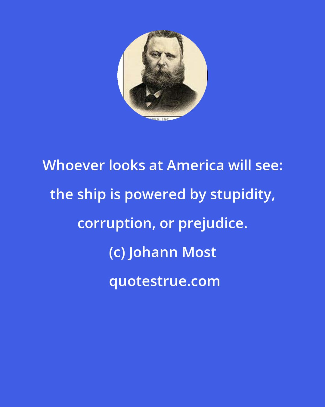 Johann Most: Whoever looks at America will see: the ship is powered by stupidity, corruption, or prejudice.