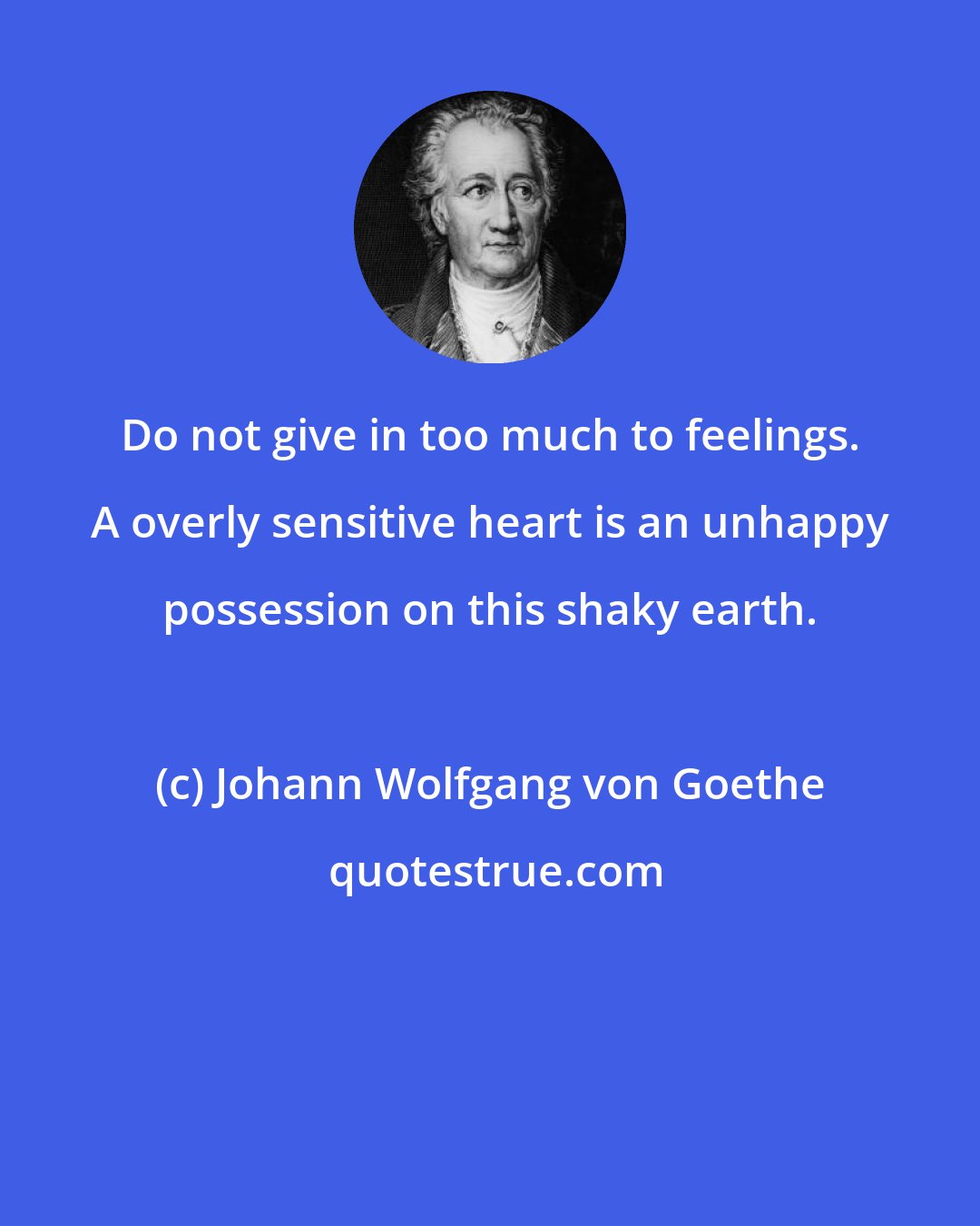 Johann Wolfgang von Goethe: Do not give in too much to feelings. A overly sensitive heart is an unhappy possession on this shaky earth.