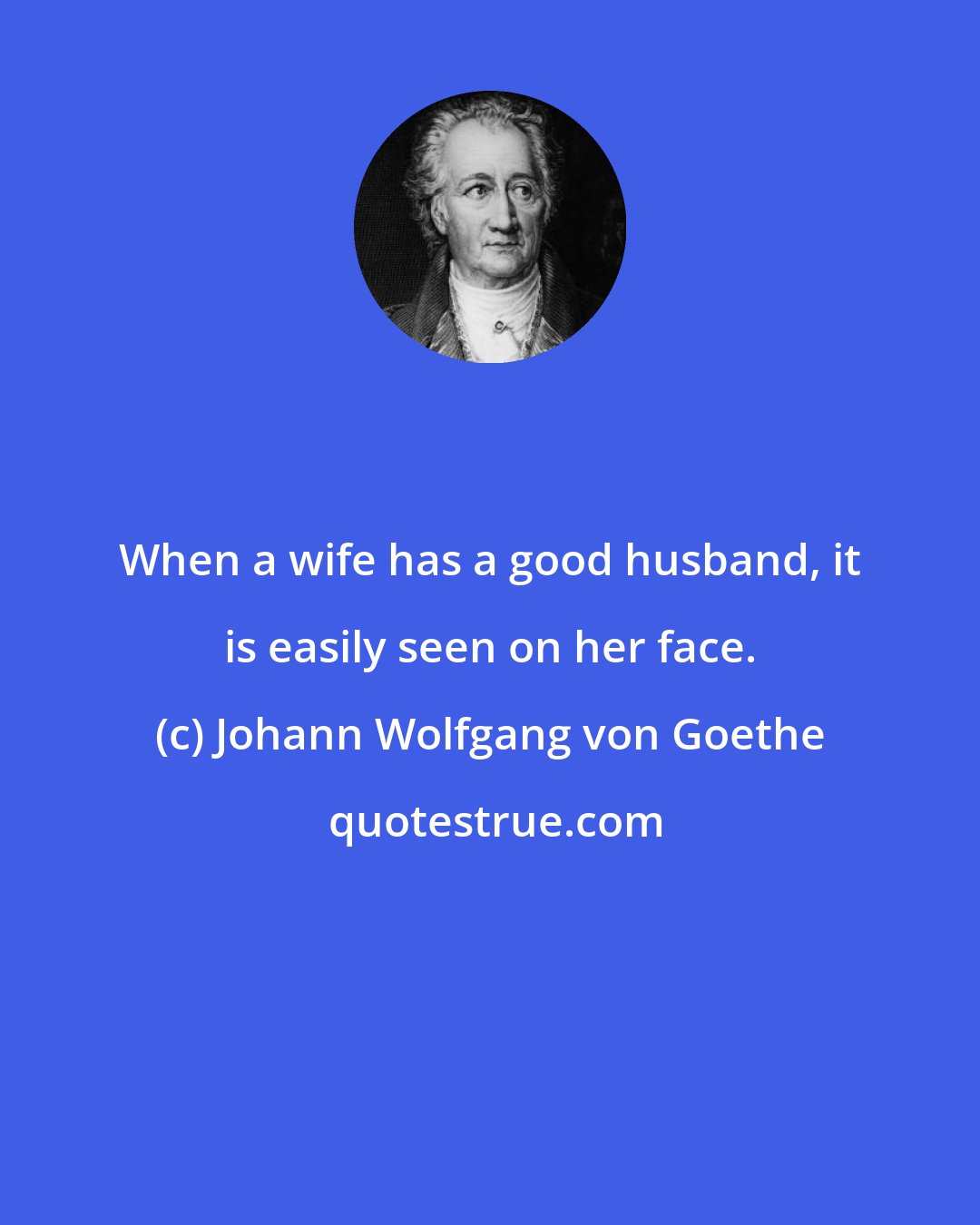 Johann Wolfgang von Goethe: When a wife has a good husband, it is easily seen on her face.