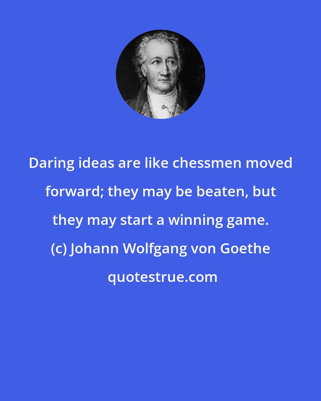 Johann Wolfgang von Goethe: Daring ideas are like chessmen moved forward; they may be beaten, but they may start a winning game.