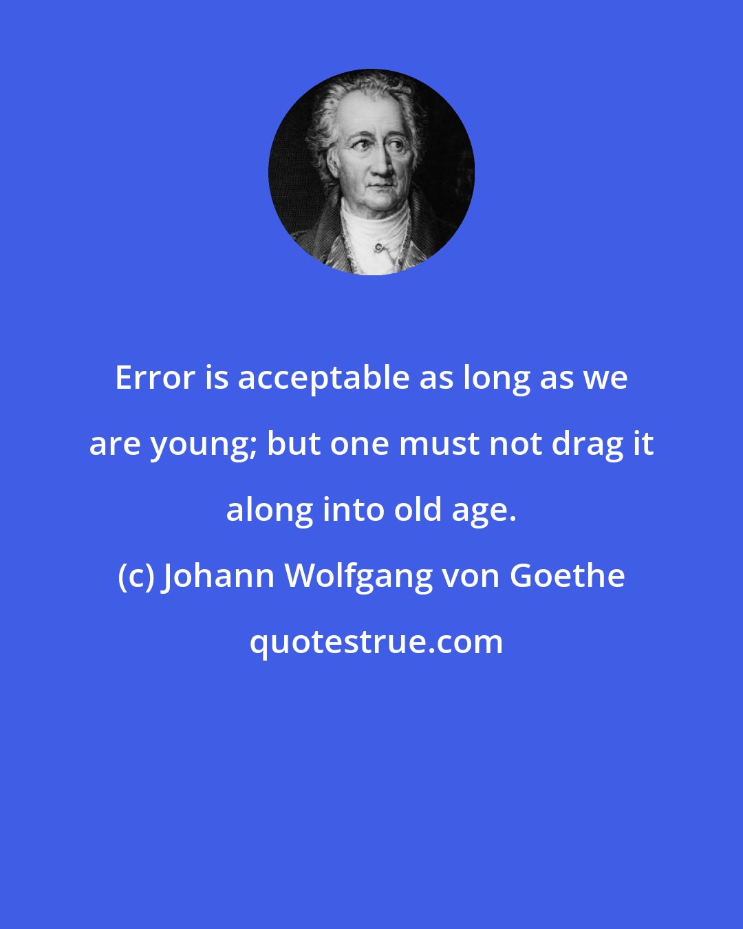 Johann Wolfgang von Goethe: Error is acceptable as long as we are young; but one must not drag it along into old age.