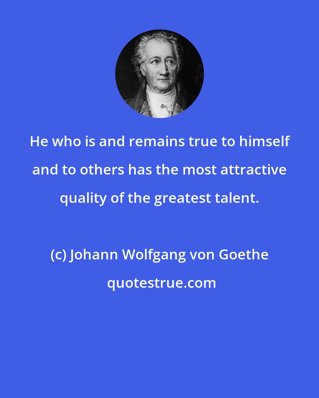 Johann Wolfgang von Goethe: He who is and remains true to himself and to others has the most attractive quality of the greatest talent.