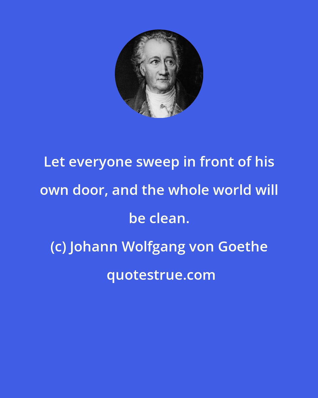 Johann Wolfgang von Goethe: Let everyone sweep in front of his own door, and the whole world will be clean.