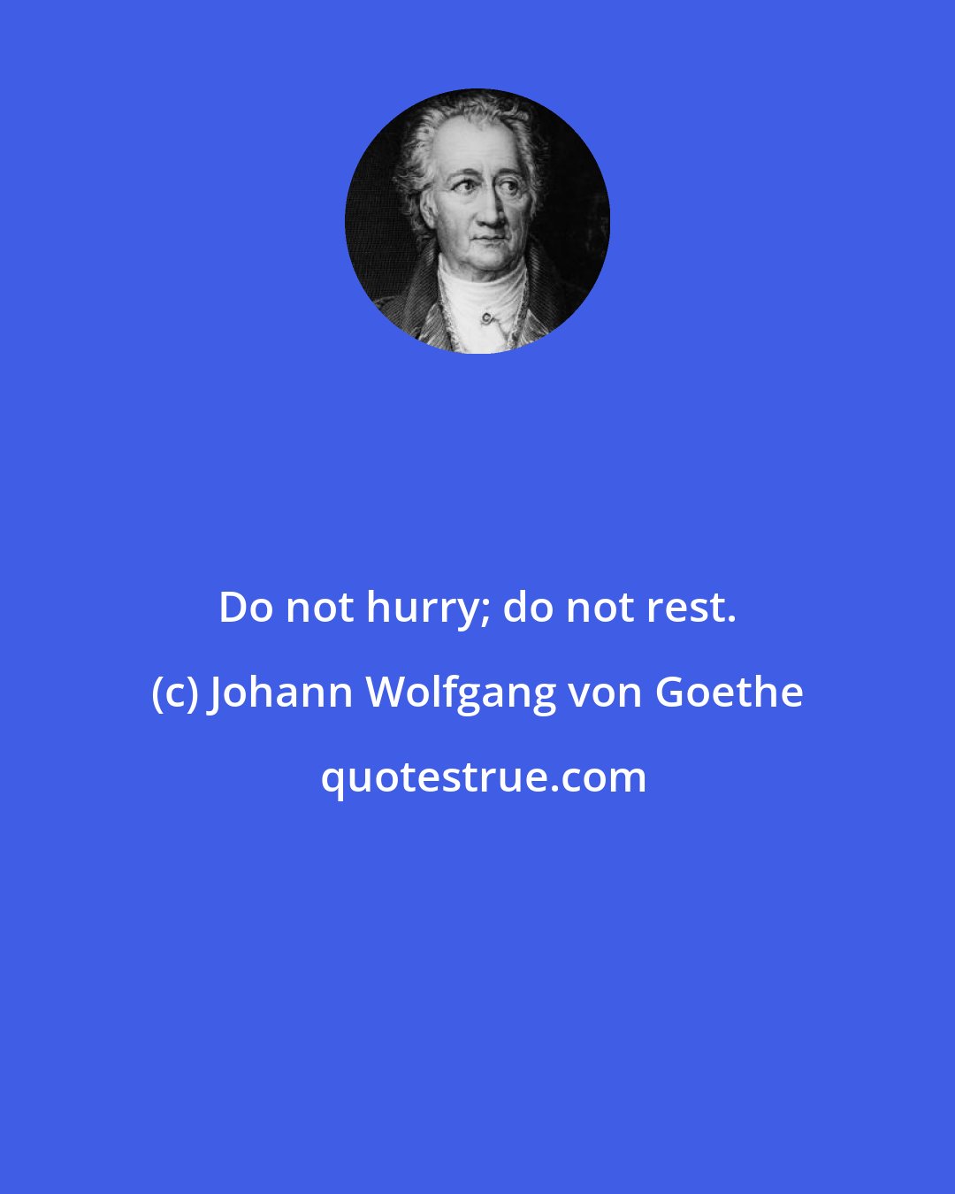 Johann Wolfgang von Goethe: Do not hurry; do not rest.