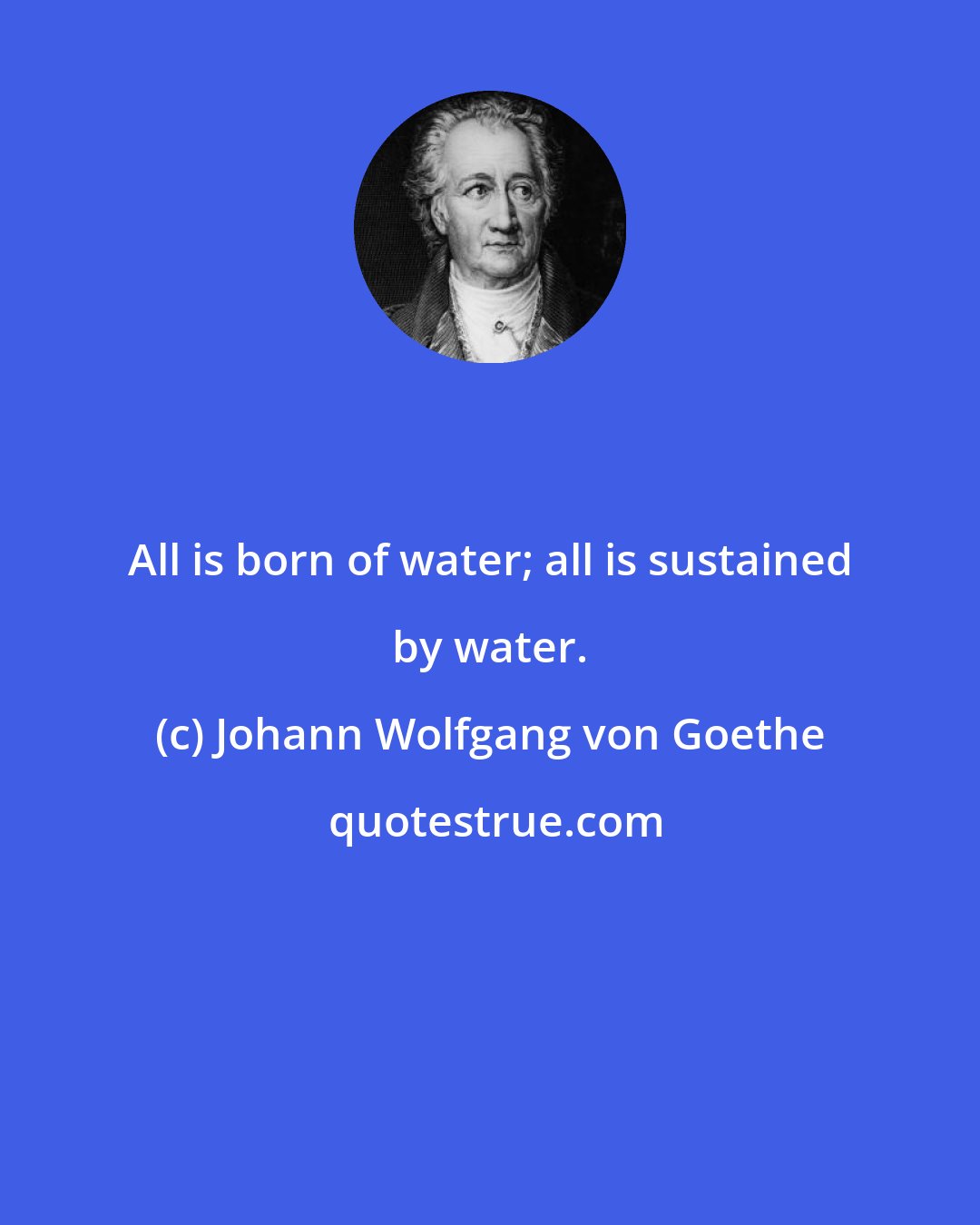 Johann Wolfgang von Goethe: All is born of water; all is sustained by water.