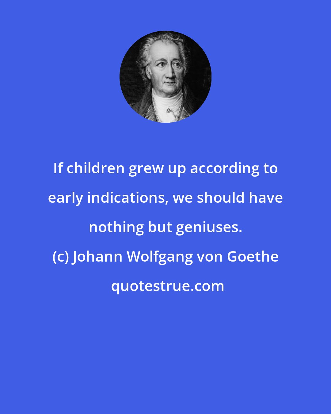 Johann Wolfgang von Goethe: If children grew up according to early indications, we should have nothing but geniuses.