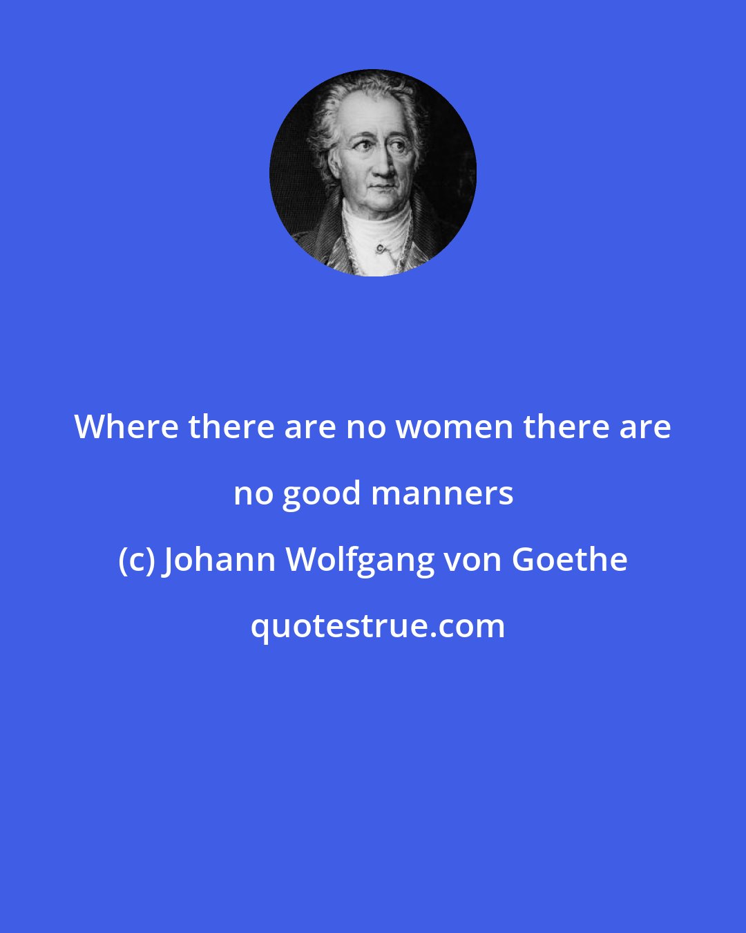 Johann Wolfgang von Goethe: Where there are no women there are no good manners