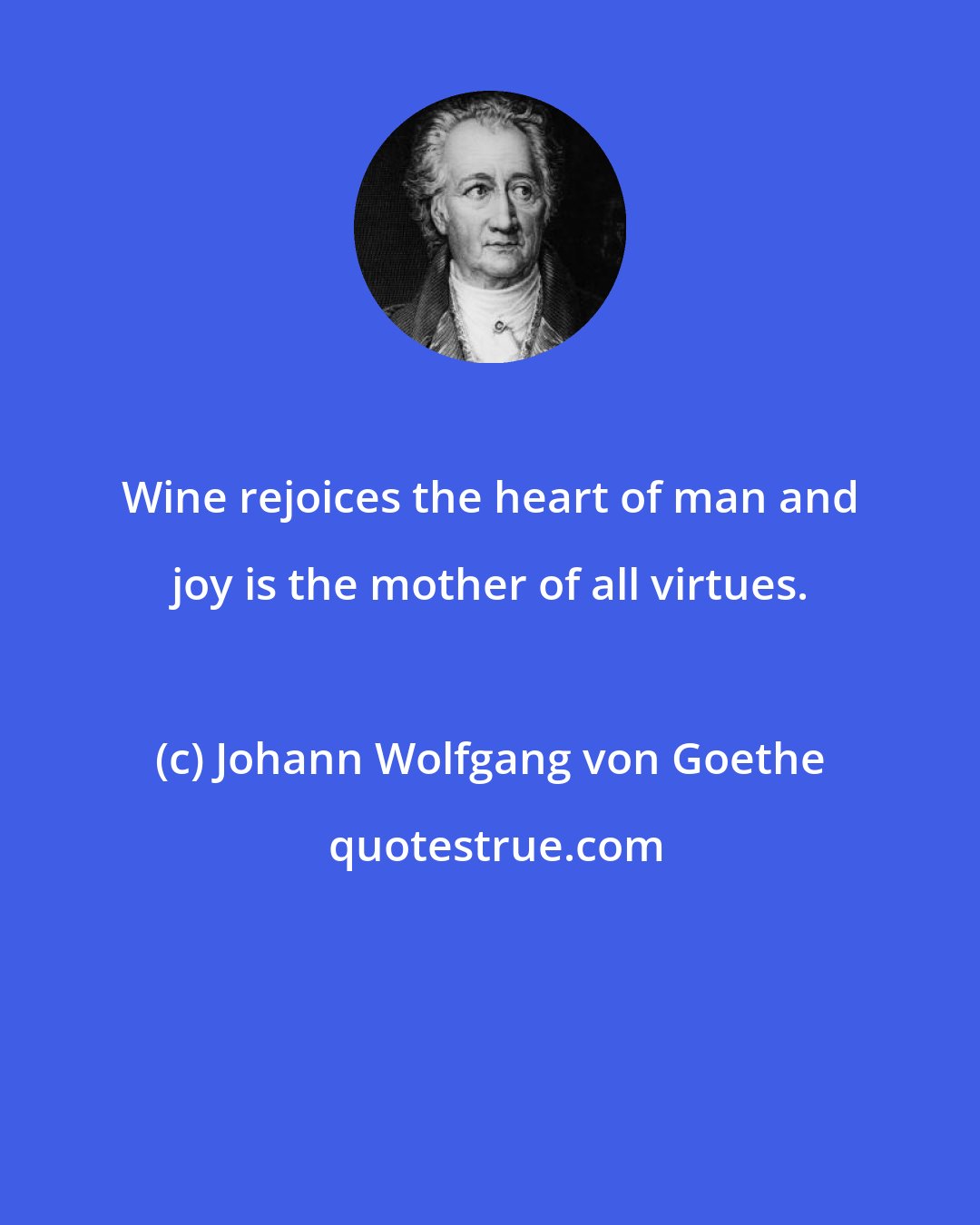 Johann Wolfgang von Goethe: Wine rejoices the heart of man and joy is the mother of all virtues.