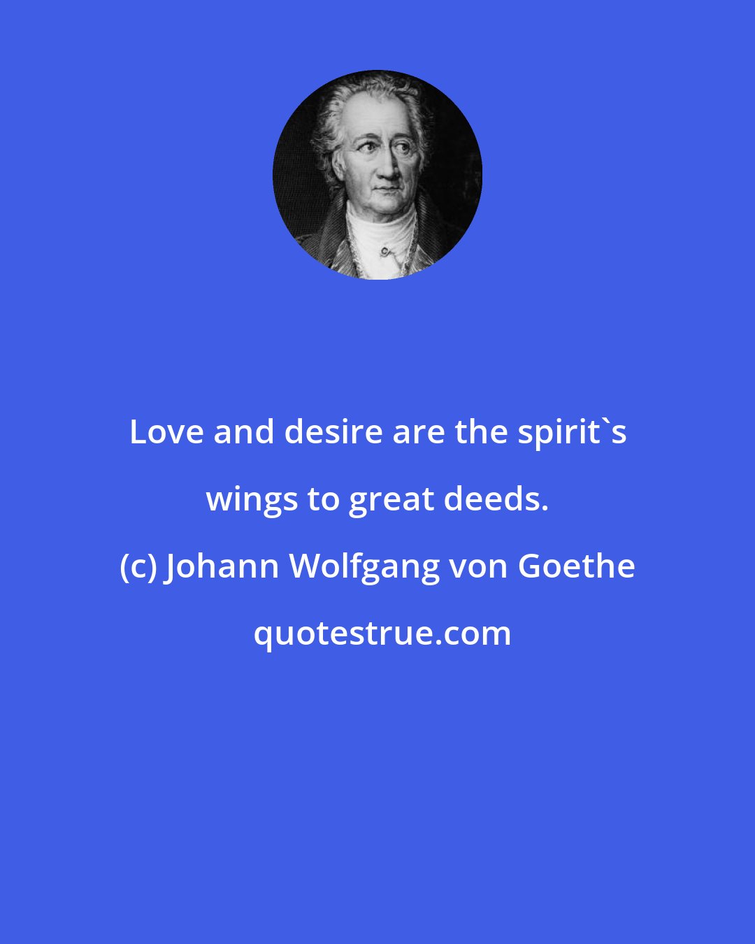 Johann Wolfgang von Goethe: Love and desire are the spirit's wings to great deeds.