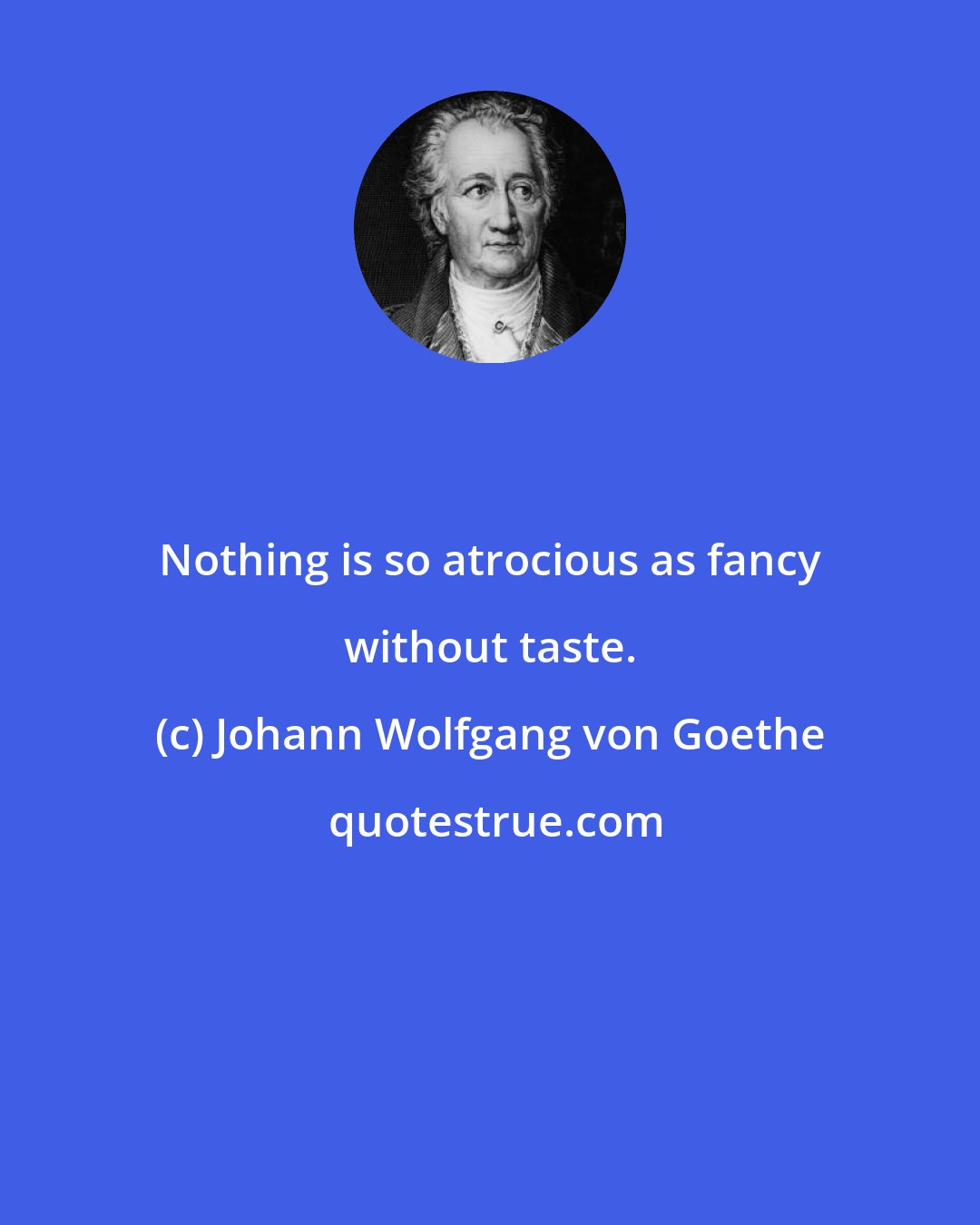 Johann Wolfgang von Goethe: Nothing is so atrocious as fancy without taste.
