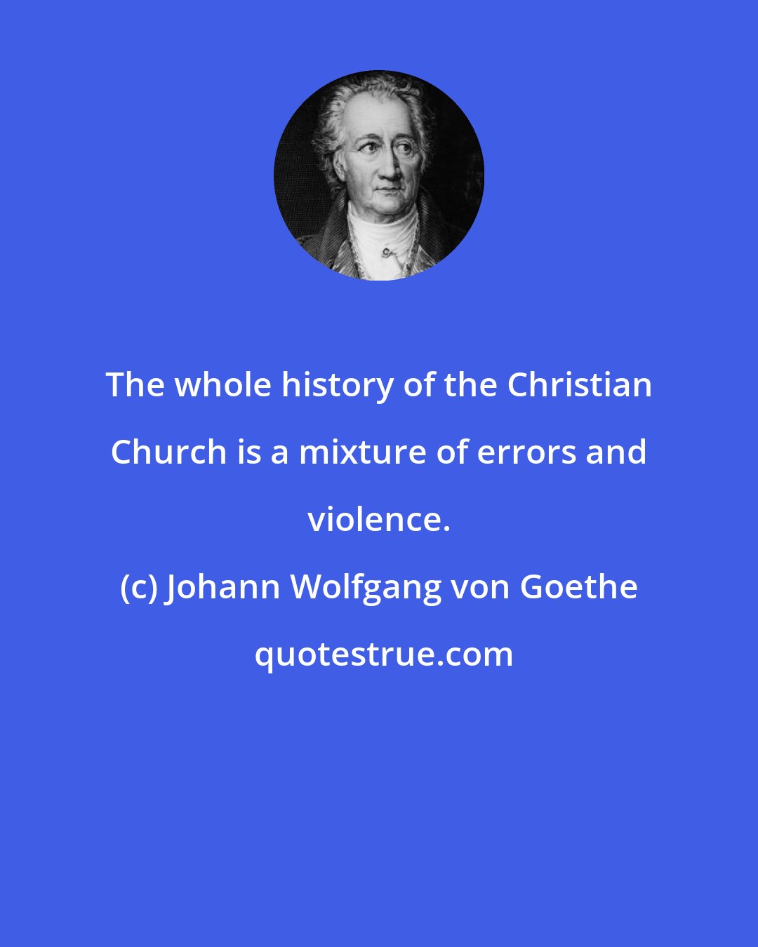 Johann Wolfgang von Goethe: The whole history of the Christian Church is a mixture of errors and violence.