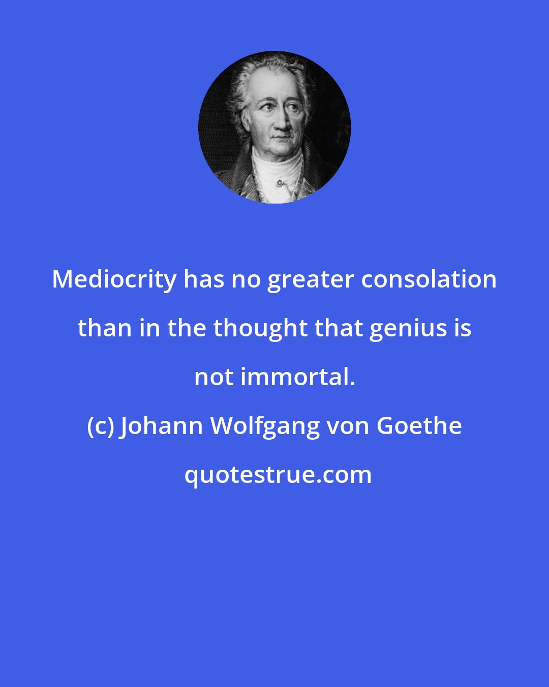 Johann Wolfgang von Goethe: Mediocrity has no greater consolation than in the thought that genius is not immortal.