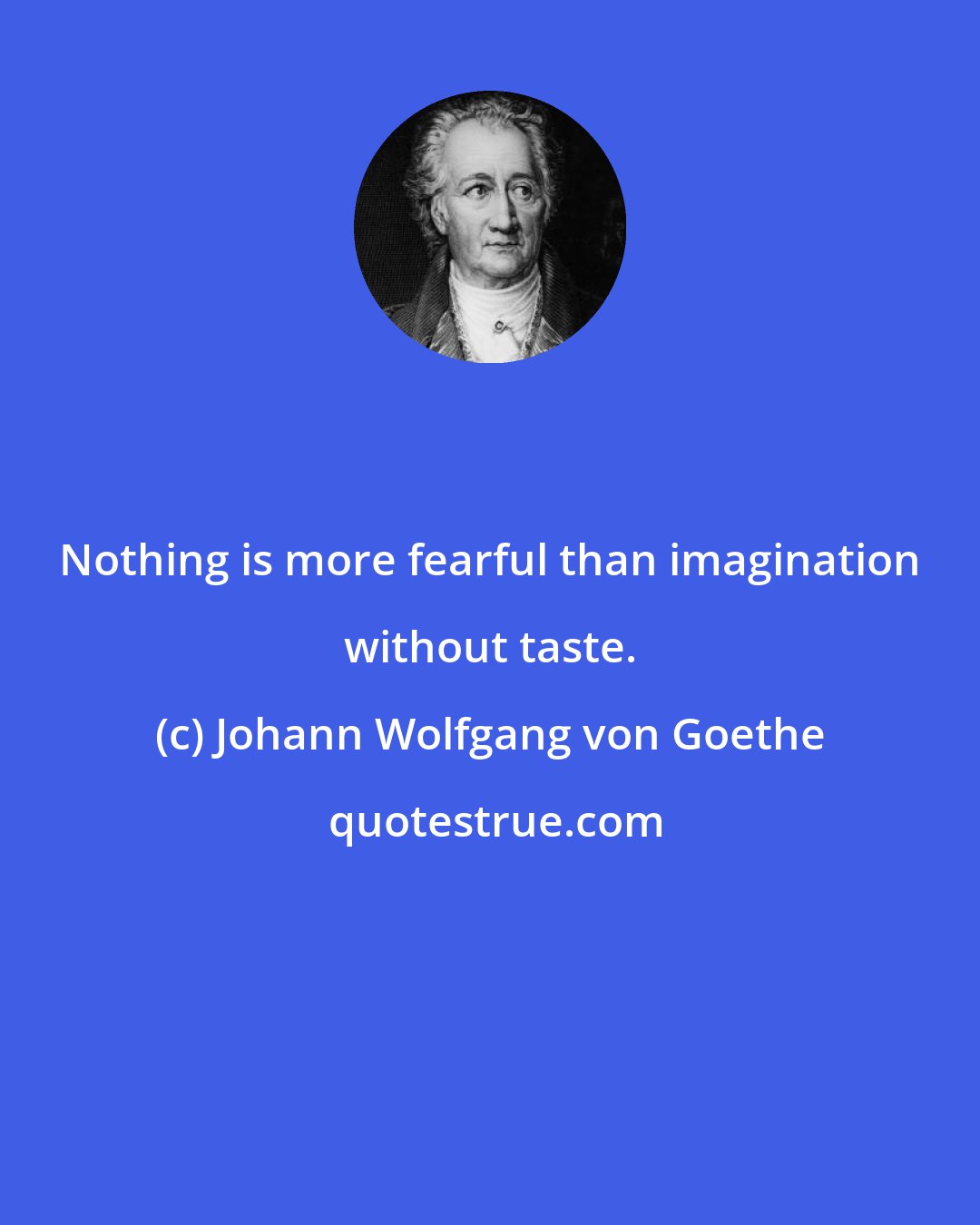 Johann Wolfgang von Goethe: Nothing is more fearful than imagination without taste.