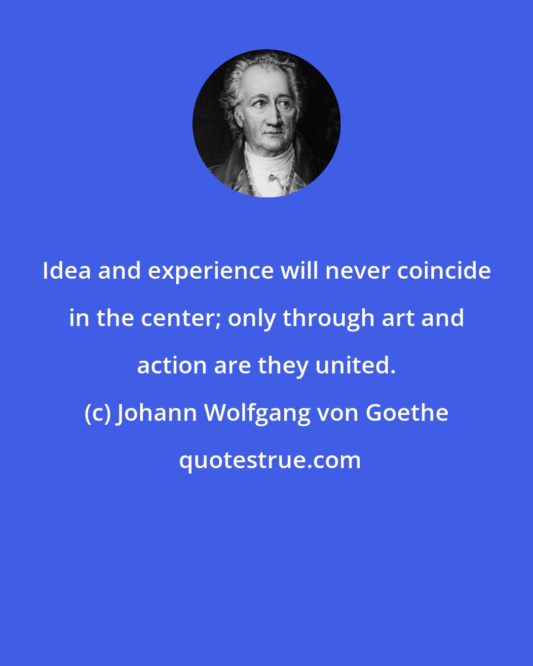 Johann Wolfgang von Goethe: Idea and experience will never coincide in the center; only through art and action are they united.