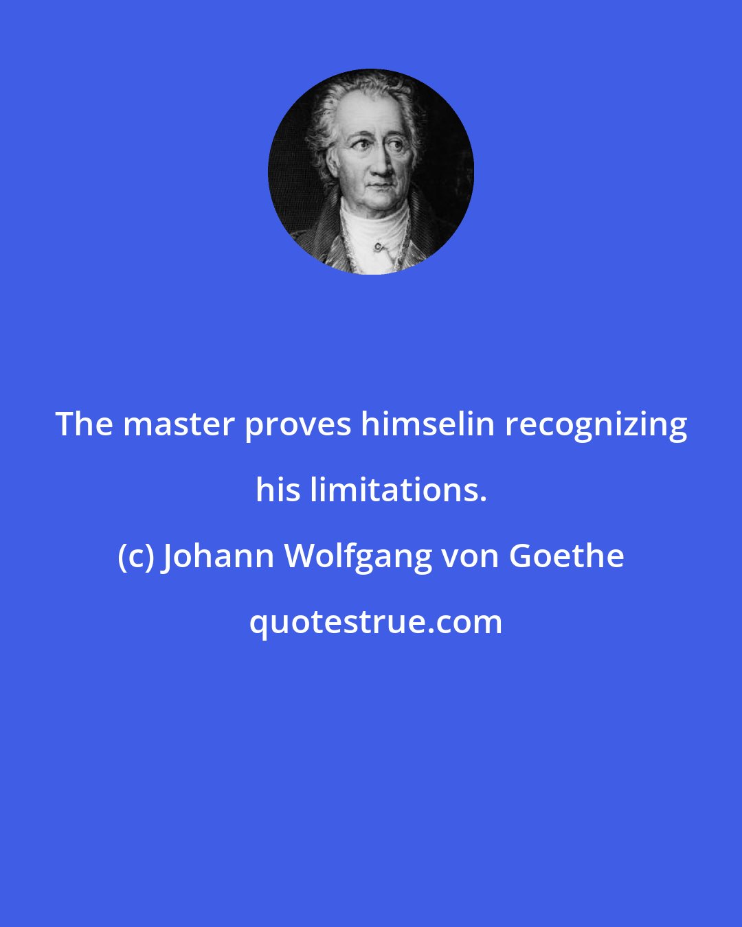 Johann Wolfgang von Goethe: The master proves himselin recognizing his limitations.