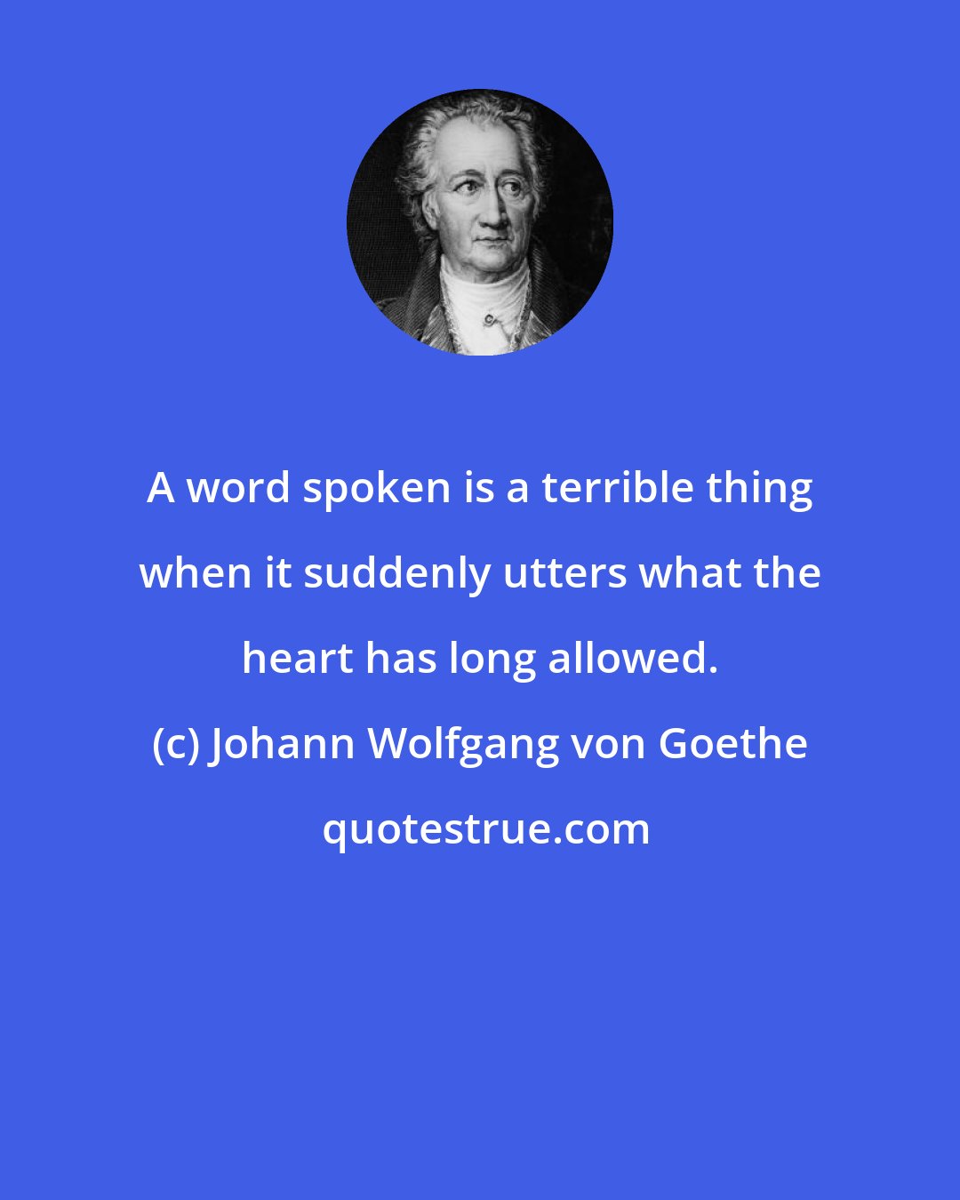 Johann Wolfgang von Goethe: A word spoken is a terrible thing when it suddenly utters what the heart has long allowed.