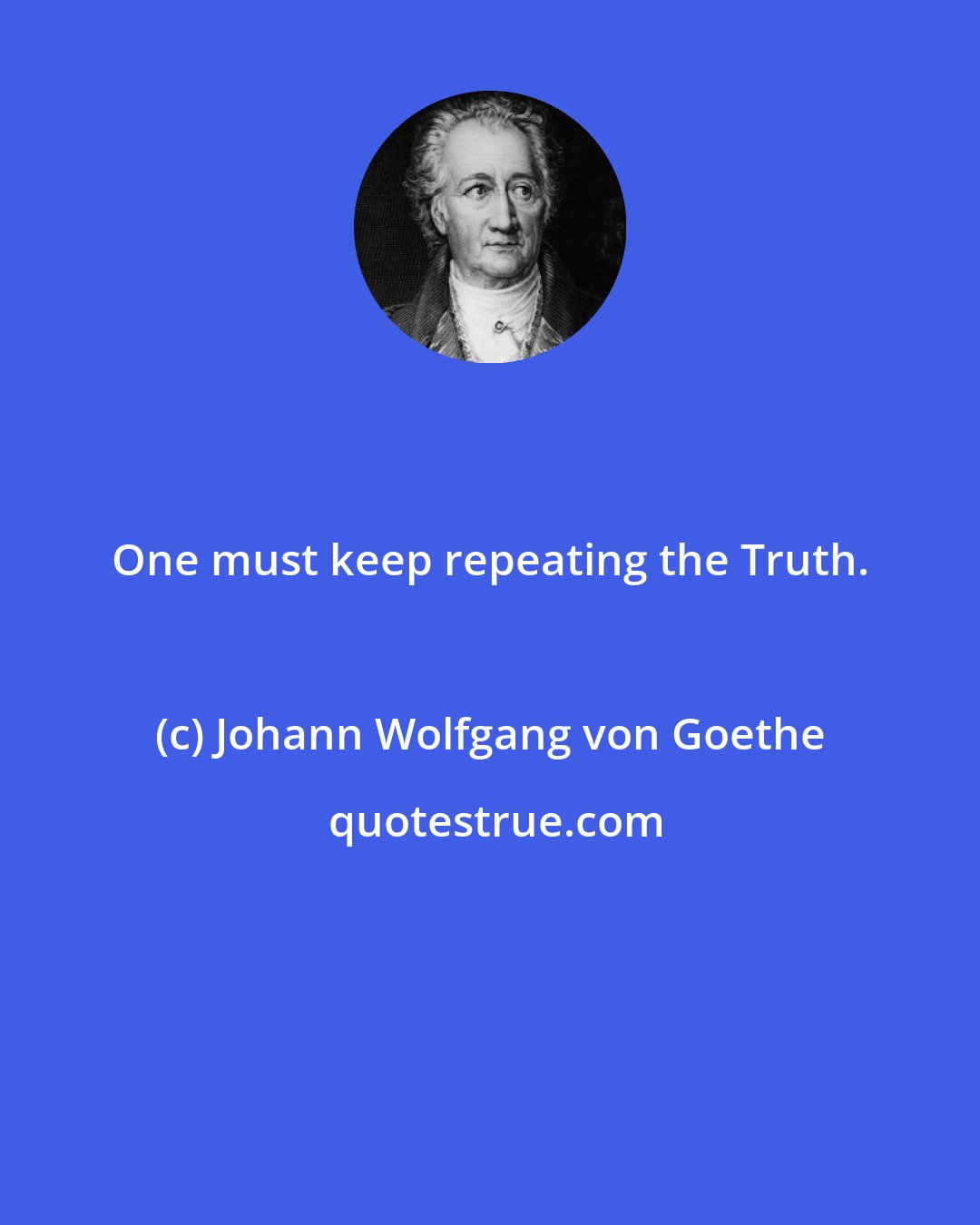 Johann Wolfgang von Goethe: One must keep repeating the Truth.