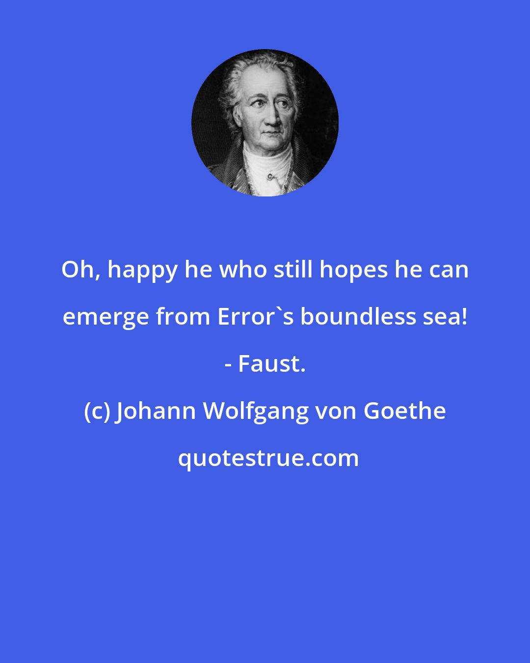 Johann Wolfgang von Goethe: Oh, happy he who still hopes he can emerge from Error's boundless sea! - Faust.