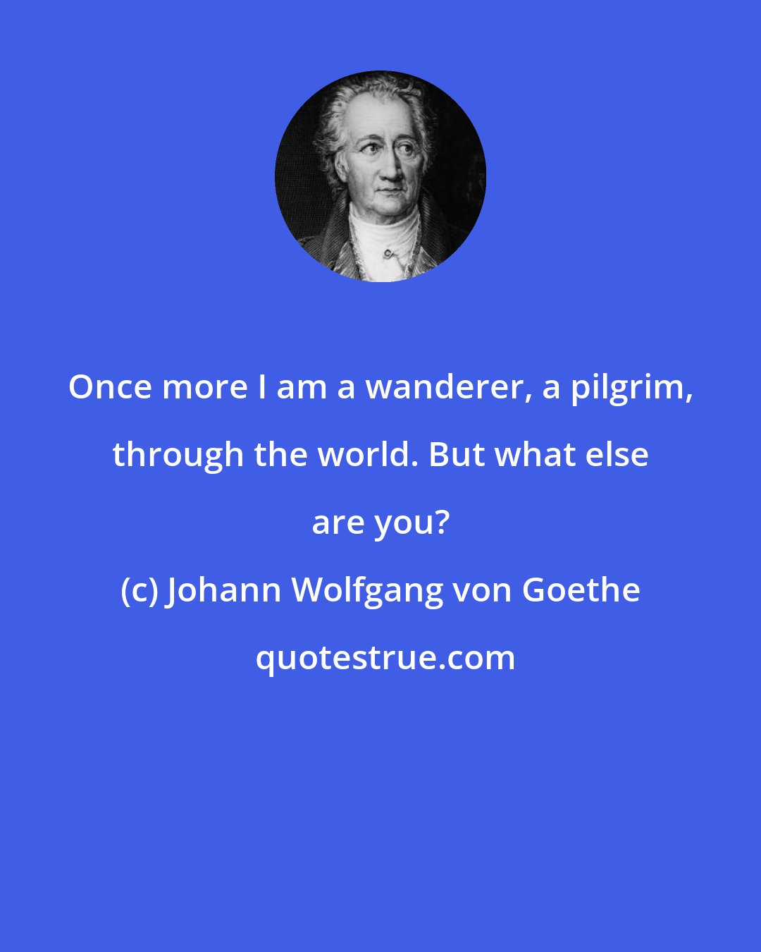 Johann Wolfgang von Goethe: Once more I am a wanderer, a pilgrim, through the world. But what else are you?