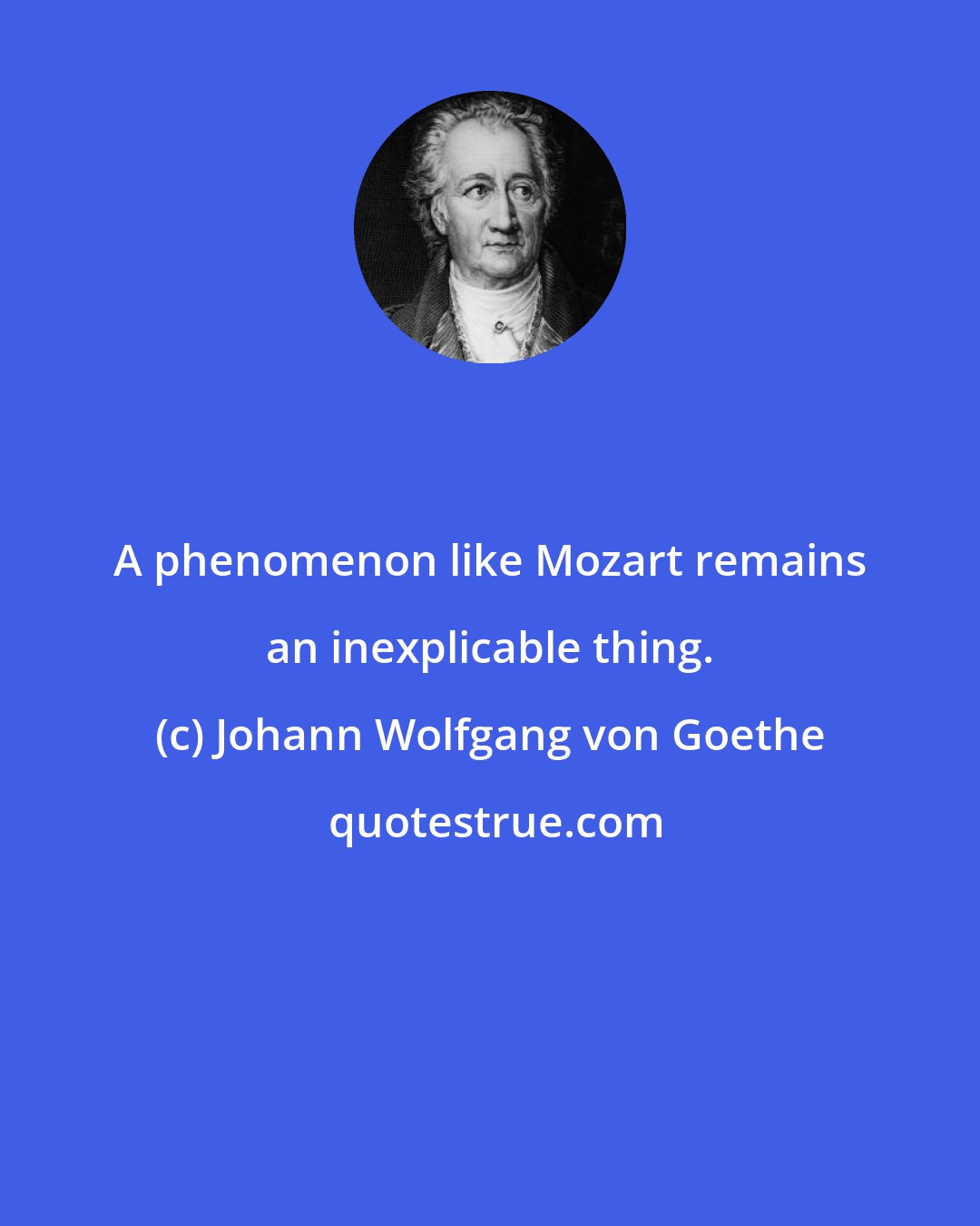 Johann Wolfgang von Goethe: A phenomenon like Mozart remains an inexplicable thing.