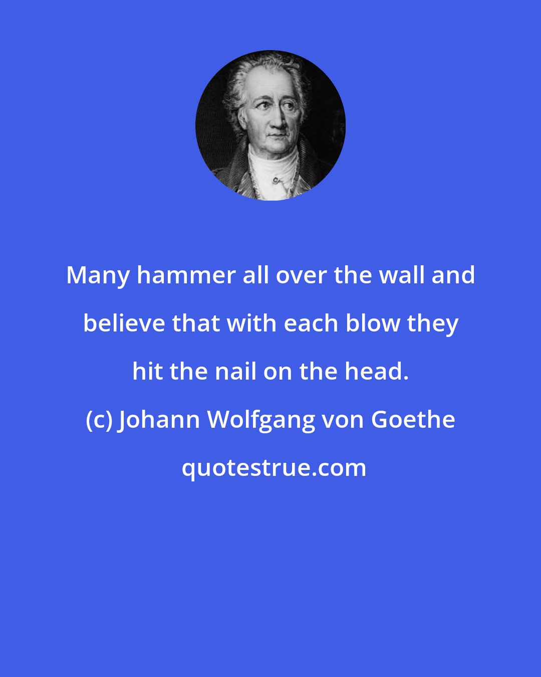 Johann Wolfgang von Goethe: Many hammer all over the wall and believe that with each blow they hit the nail on the head.