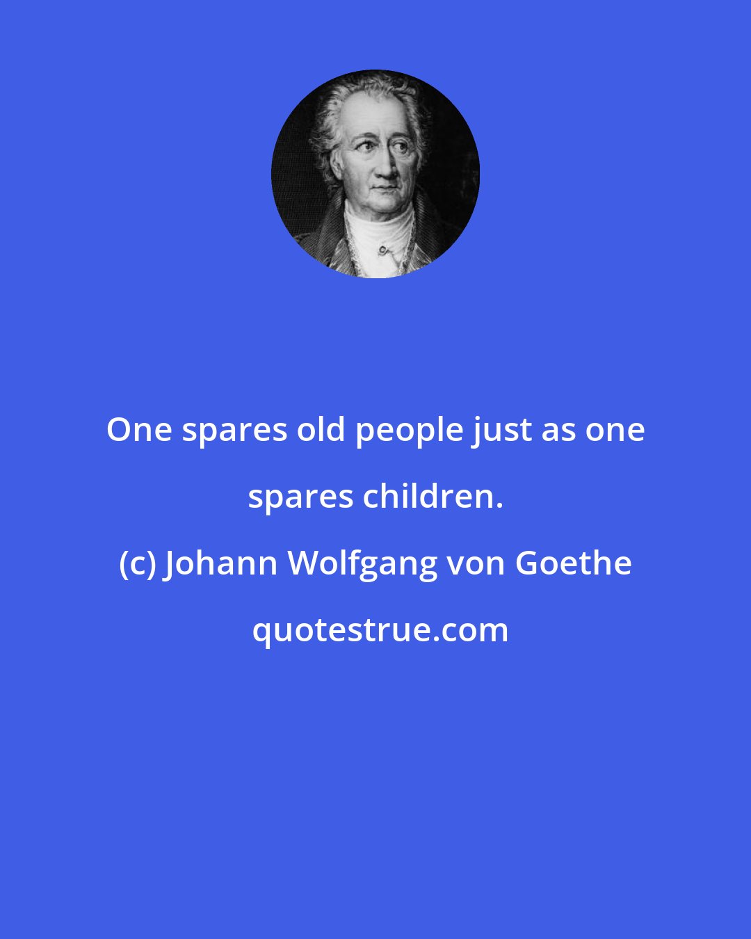 Johann Wolfgang von Goethe: One spares old people just as one spares children.