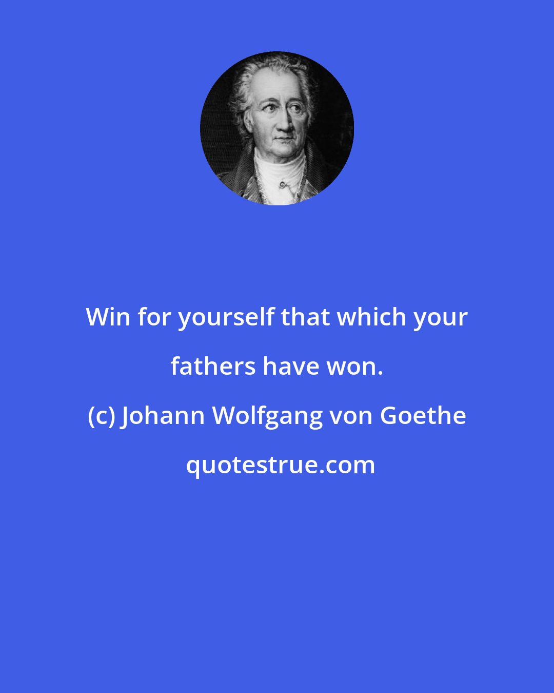 Johann Wolfgang von Goethe: Win for yourself that which your fathers have won.