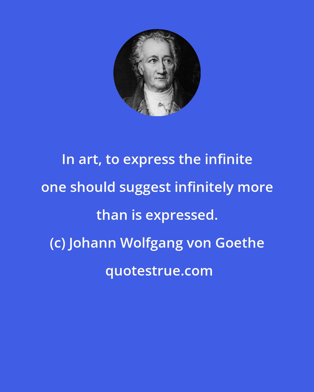 Johann Wolfgang von Goethe: In art, to express the infinite one should suggest infinitely more than is expressed.